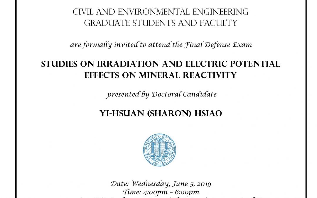 image reads: "Civil and Environmental Engineering Graduate Students and Faculty are formally invited to attend the Final Defense Exam Studies on Irradiation and Electric Potential Effects on Mineral Reactivity presented by Doctoral Candidate Yi-Hsuan (Sharon) Hsiao Date: Wednesday, June 5, 2019 Time: 4:00-6:00pm Location: ITA Conference Room (E-VI, # 510) Engineering VI Faculty advisor: Associate Professor Gaurav Sant"