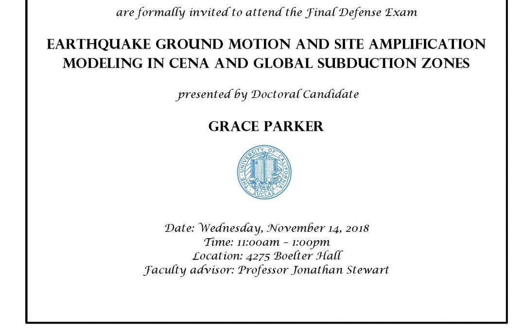 Exam flyer with UCLA seal in center. text reads "CIVIL AND ENVIRONMENTAL ENGINEERING GRADUATE STUDENTS AND FACULTY are formally invited to attend the Final Defense Exam EARTHQUAKE GROUND MOTION AND SITE AMPLIFICATION MODELING IN CENA AND GLOBAL SUBDUCTION ZONES presented by Doctoral Candidate GRACE PARKER Date: Wednesday, November 14, 2018 Time: 11:00am - 1:00pm Location: 4275 Boelter Hall Faculty advisor: Professor Jonathan Stewart"
