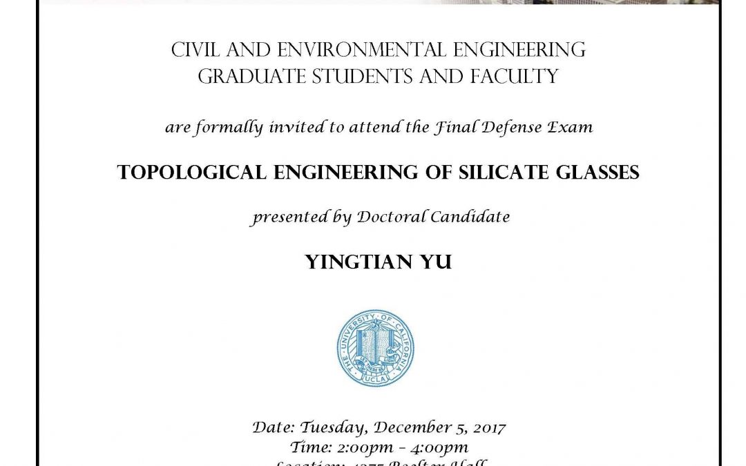 Defense exam flyer with UCLA seal in center. Text reads "CIVIL AND ENVIRONMENTAL ENGINEERING GRADUATE STUDENTS AND FACULTY are formally invited to attend the Final Defense Exam TOPOLOGICAL ENGINEERING OF SILICATE GLASSES presented by Doctoral Candidate YINGTIAN YU Date: Tuesday, December 5, 2017 Time: 2:00pm - 4:00pm Location: 4275 Boelter Hall Faculty advisor: Assistant Professor Mathieu Bauchy"